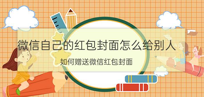 微信自己的红包封面怎么给别人 如何赠送微信红包封面？